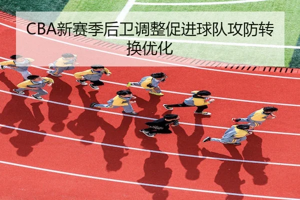 CBA新赛季后卫调整促进球队攻防转换优化